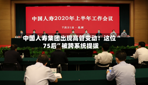 中国人寿集团出现高管变动！这位“75后	”被跨系统提拔-第3张图片