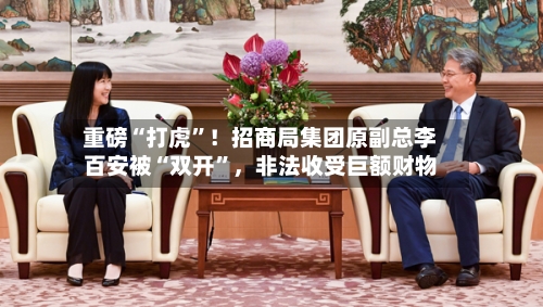 重磅“打虎”！招商局集团原副总李百安被“双开	”，非法收受巨额财物-第2张图片