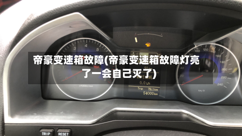帝豪变速箱故障(帝豪变速箱故障灯亮了一会自己灭了)-第1张图片