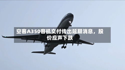 空客A350客机交付传出延期消息，股价应声下跌-第1张图片