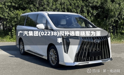 广汽集团(02238)拟补选曹晓军为董事-第1张图片