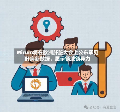 Mirum将在欧洲肝脏大会上公布罕见肝病新数据，展示领域领导力-第1张图片
