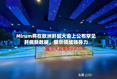 Mirum将在欧洲肝脏大会上公布罕见肝病新数据，展示领域领导力-第3张图片