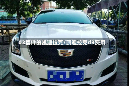 d3套件的凯迪拉克/凯迪拉克d3费用-第1张图片