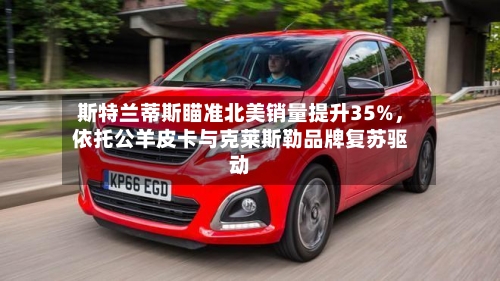 斯特兰蒂斯瞄准北美销量提升35%，依托公羊皮卡与克莱斯勒品牌复苏驱动-第1张图片