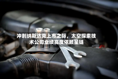 冲刺纳斯达克上市之际，太空探索技术公司业绩高度依赖星链-第1张图片