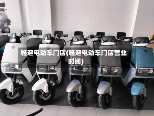 雅迪电动车门店(雅迪电动车门店营业时间)-第1张图片