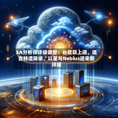 SA分析师评级调整：谷歌获上调，塔吉特遭降级	，以星与Nebius迎来新评级-第3张图片