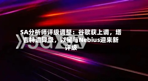 SA分析师评级调整：谷歌获上调	，塔吉特遭降级，以星与Nebius迎来新评级-第1张图片