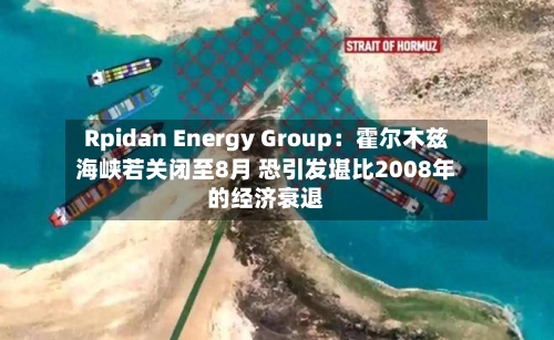 Rpidan Energy Group：霍尔木兹海峡若关闭至8月 恐引发堪比2008年的经济衰退-第1张图片