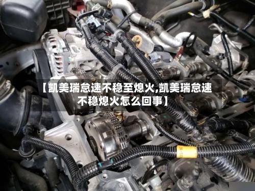 【凯美瑞怠速不稳至熄火,凯美瑞怠速不稳熄火怎么回事】-第3张图片