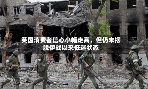 英国消费者信心小幅走高，但仍未摆脱伊战以来低迷状态-第1张图片