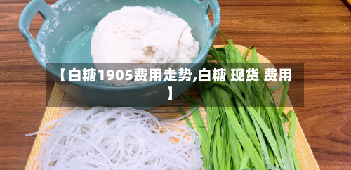 【白糖1905费用走势,白糖 现货 费用】-第2张图片