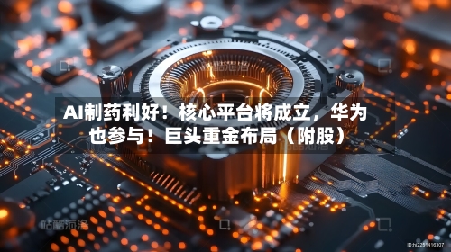 AI制药利好！核心平台将成立，华为也参与！巨头重金布局（附股）-第1张图片