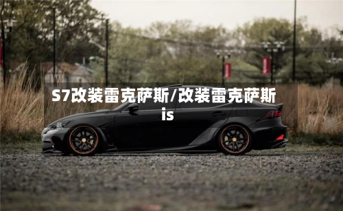 S7改装雷克萨斯/改装雷克萨斯is-第1张图片