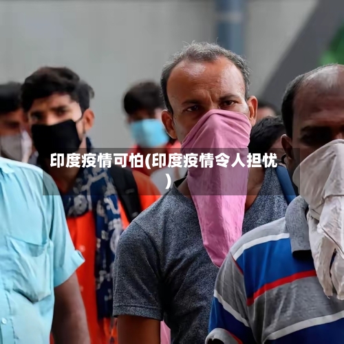 印度疫情可怕(印度疫情令人担忧)-第1张图片