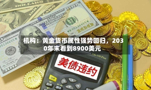 机构：黄金货币属性强势回归	，2030年末看到8900美元-第1张图片