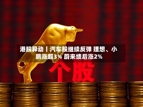 港股异动丨汽车股继续反弹 理想、小鹏涨超3% 蔚来绩后涨2%-第1张图片